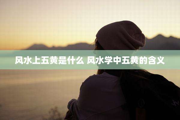 风水上五黄是什么 风水学中五黄的含义
