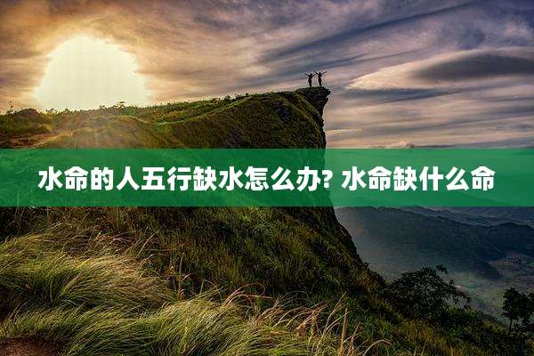 水命的人五行缺水怎么办? 水命缺什么命
