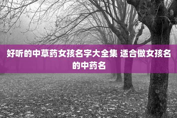 好听的中草药女孩名字大全集 适合做女孩名的中药名