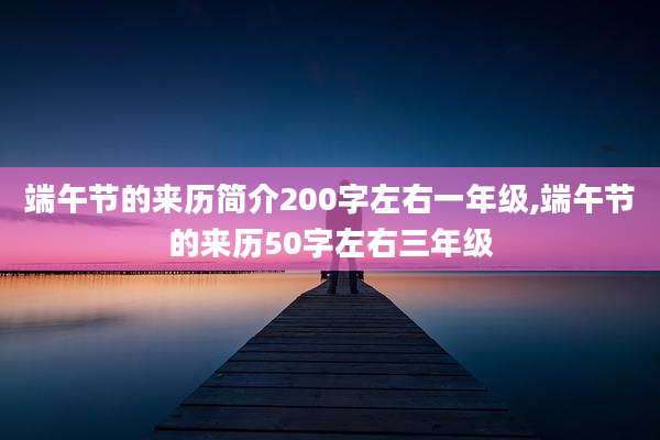 端午节的来历简介200字左右一年级,端午节的来历50字左右三年级