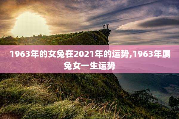1963年的女兔在2021年的运势,1963年属兔女一生运势