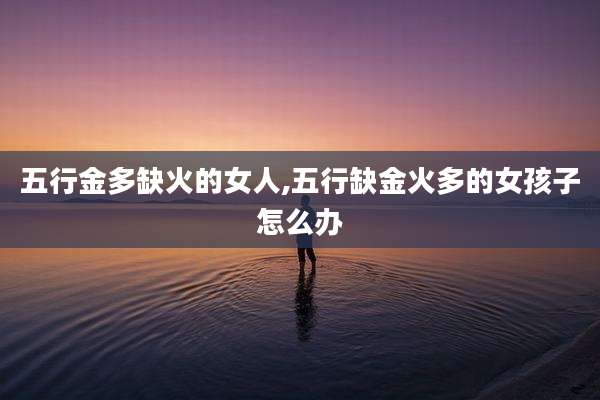 五行金多缺火的女人,五行缺金火多的女孩子怎么办