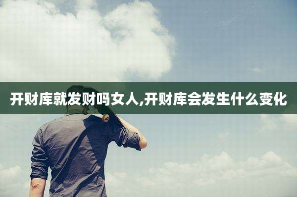 开财库就发财吗女人,开财库会发生什么变化