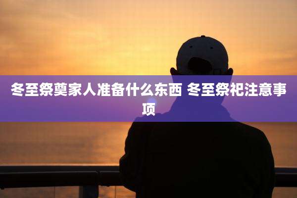 冬至祭奠家人准备什么东西 冬至祭祀注意事项