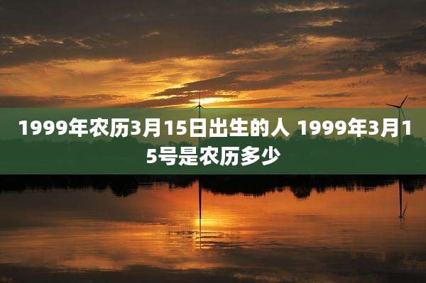 1999年农历3月15日出生的人 1999年3月15号是农历多少