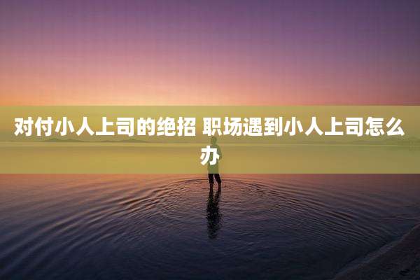 对付小人上司的绝招 职场遇到小人上司怎么办