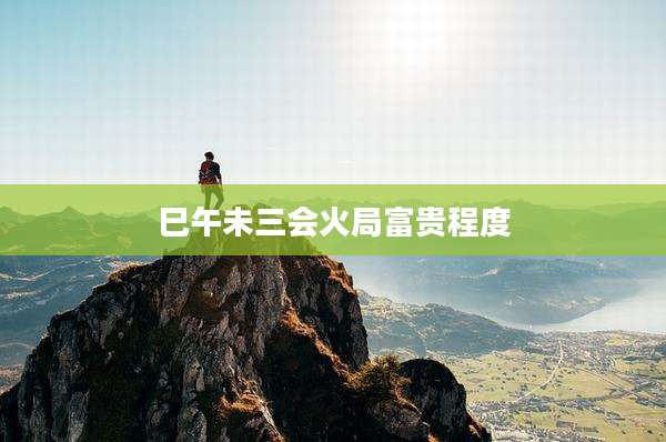 巳午未三会火局富贵程度