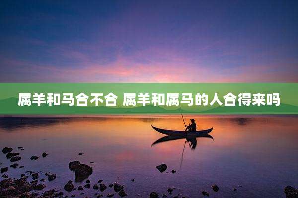 属羊和马合不合 属羊和属马的人合得来吗