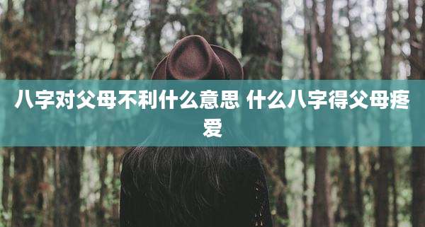 八字对父母不利什么意思 什么八字得父母疼爱