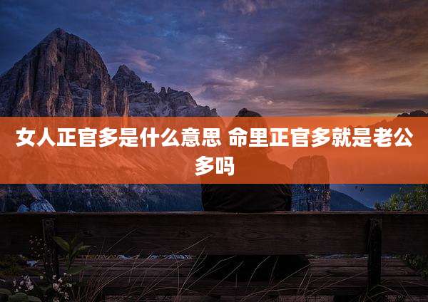 女人正官多是什么意思 命里正官多就是老公多吗
