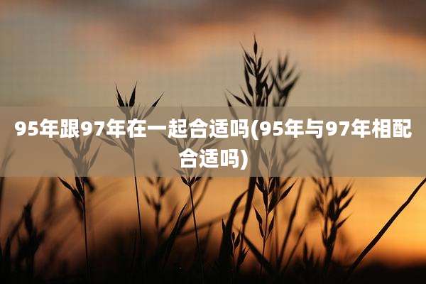 95年跟97年在一起合适吗(95年与97年相配合适吗)
