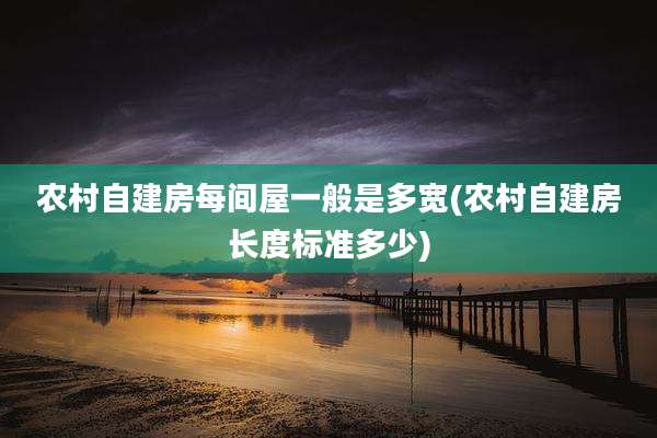 农村自建房每间屋一般是多宽(农村自建房长度标准多少)