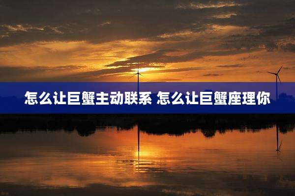 怎么让巨蟹主动联系 怎么让巨蟹座理你