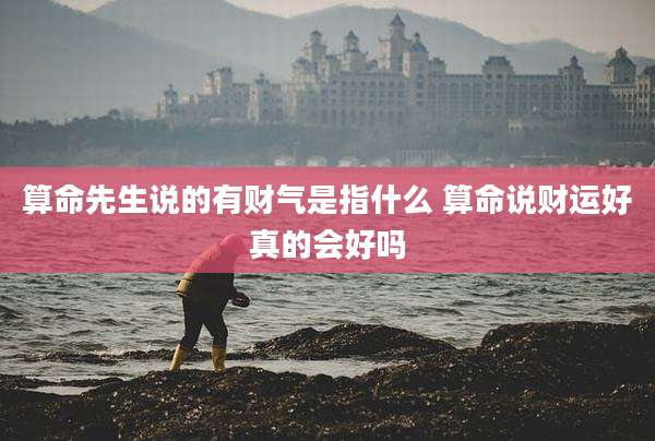 算命先生说的有财气是指什么 算命说财运好真的会好吗