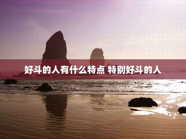 好斗的人有什么特点 特别好斗的人