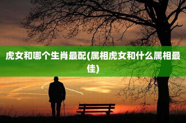 虎女和哪个生肖最配(属相虎女和什么属相最佳)