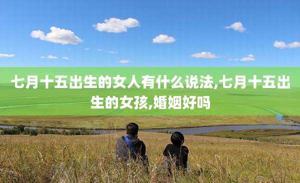 七月十五出生的女人有什么说法,七月十五出生的女孩,婚姻好吗