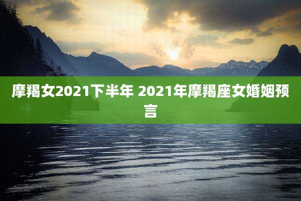 摩羯女2021下半年 2021年摩羯座女婚姻预言