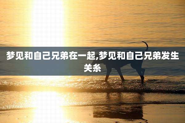 梦见和自己兄弟在一起,梦见和自己兄弟发生关糸