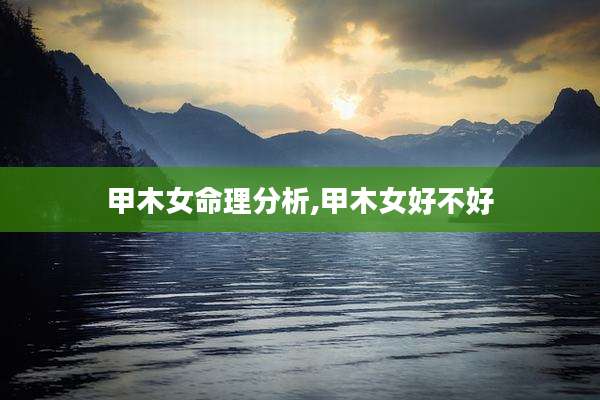甲木女命理分析,甲木女好不好