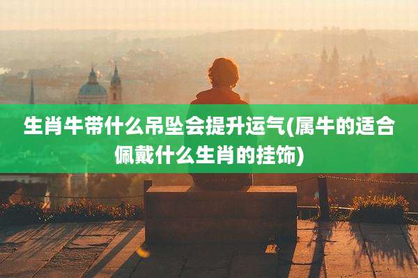 生肖牛带什么吊坠会提升运气(属牛的适合佩戴什么生肖的挂饰)