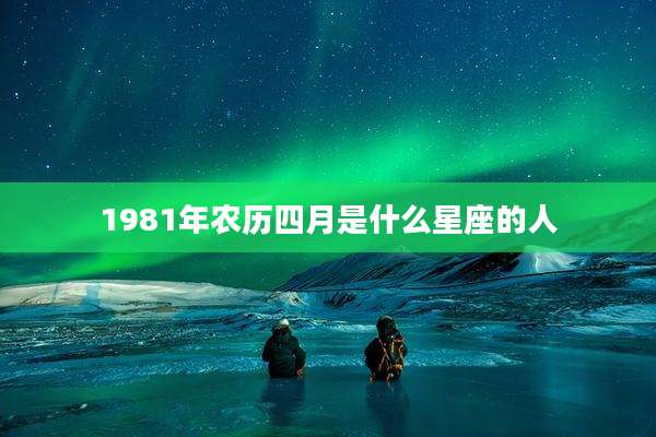 1981年农历四月是什么星座的人