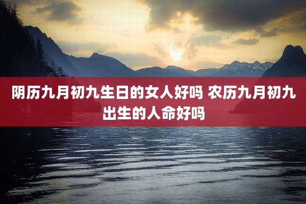 阴历九月初九生日的女人好吗 农历九月初九出生的人命好吗