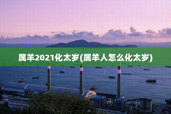 属羊2021化太岁(属羊人怎么化太岁)