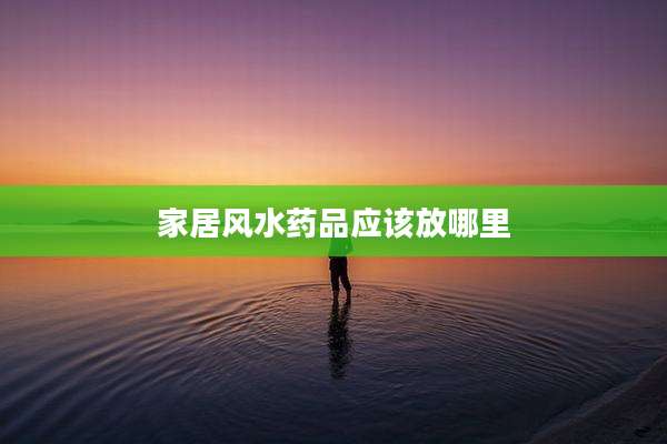 家居风水药品应该放哪里
