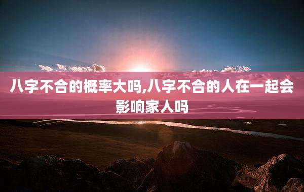 八字不合的概率大吗,八字不合的人在一起会影响家人吗
