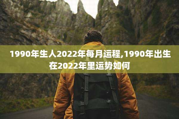 1990年生人2022年每月运程,1990年出生在2022年里运势如何