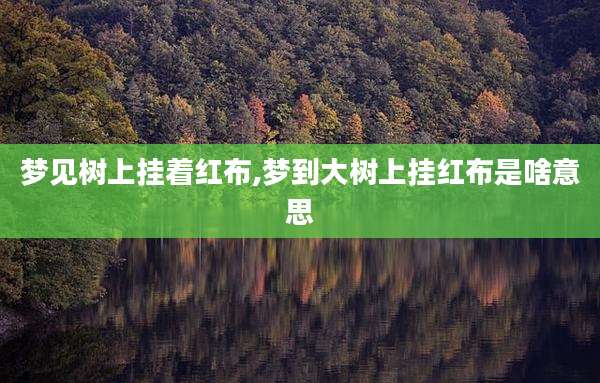 梦见树上挂着红布,梦到大树上挂红布是啥意思