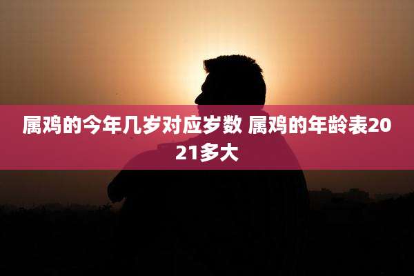 属鸡的今年几岁对应岁数 属鸡的年龄表2021多大