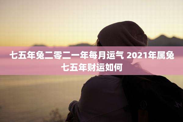 七五年兔二零二一年每月运气 2021年属兔七五年财运如何