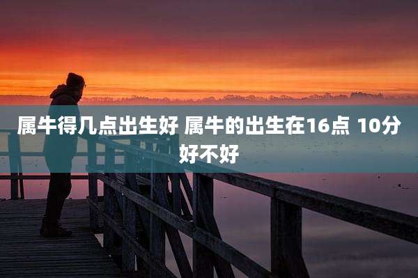 属牛得几点出生好 属牛的出生在16点 10分好不好