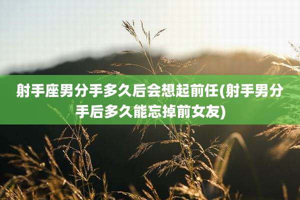 射手座男分手多久后会想起前任(射手男分手后多久能忘掉前女友)