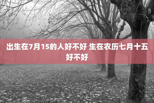 出生在7月15的人好不好 生在农历七月十五好不好