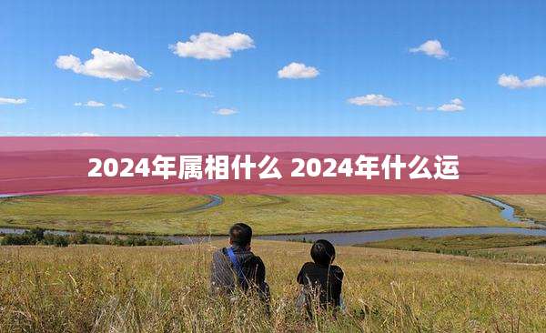 2024年属相什么 2024年什么运