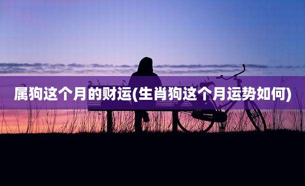 属狗这个月的财运(生肖狗这个月运势如何)