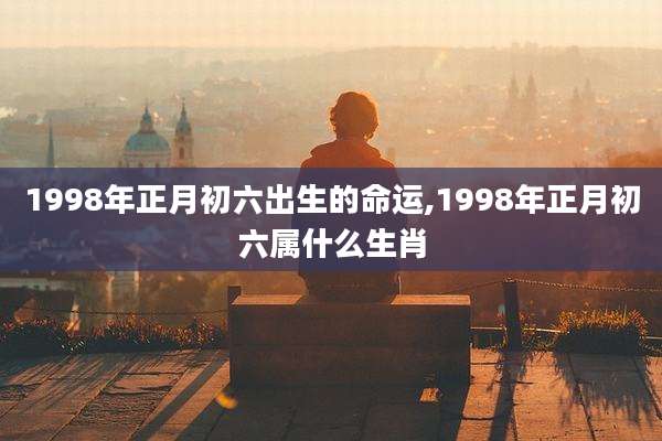 1998年正月初六出生的命运,1998年正月初六属什么生肖