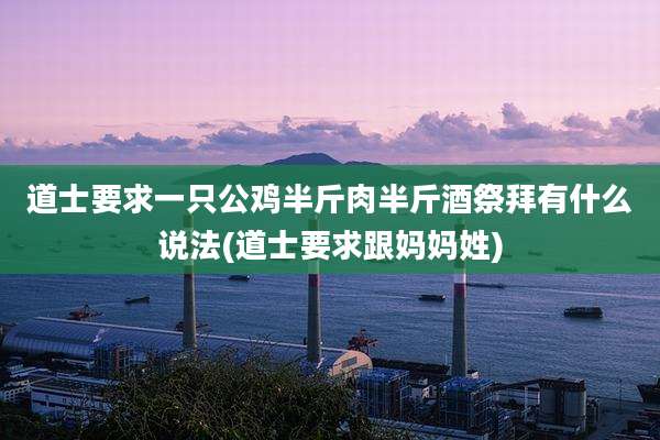 道士要求一只公鸡半斤肉半斤酒祭拜有什么说法(道士要求跟妈妈姓)