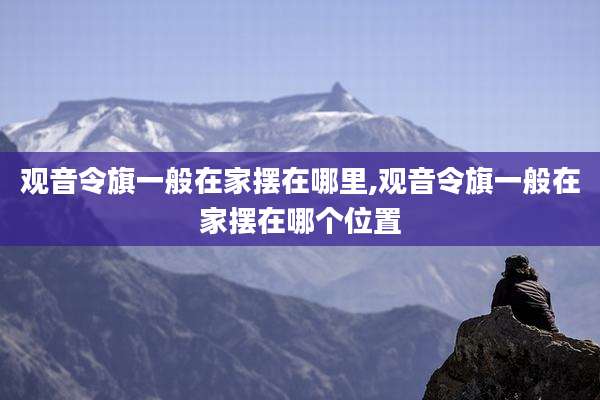 观音令旗一般在家摆在哪里,观音令旗一般在家摆在哪个位置