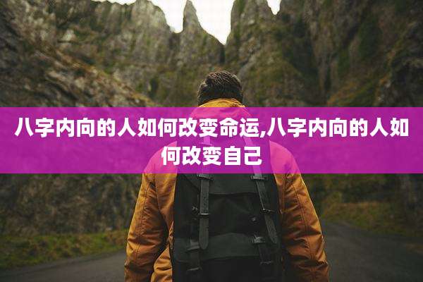 八字内向的人如何改变命运,八字内向的人如何改变自己