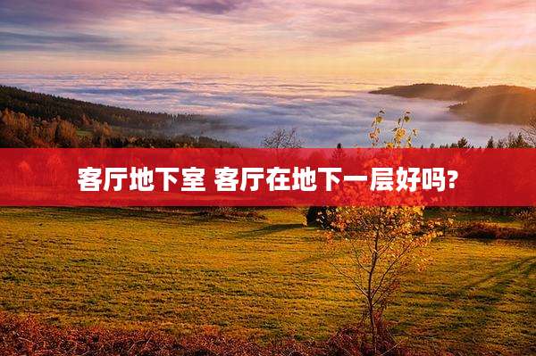 客厅地下室 客厅在地下一层好吗?