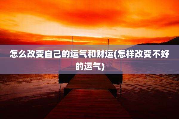 怎么改变自己的运气和财运(怎样改变不好的运气)