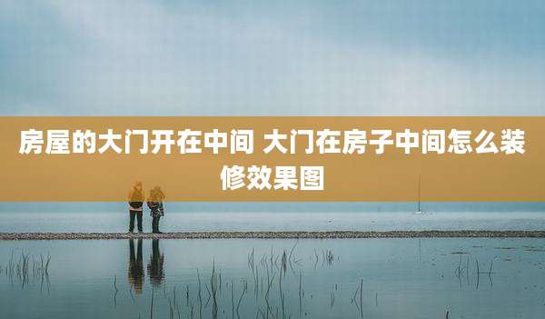 房屋的大门开在中间 大门在房子中间怎么装修效果图