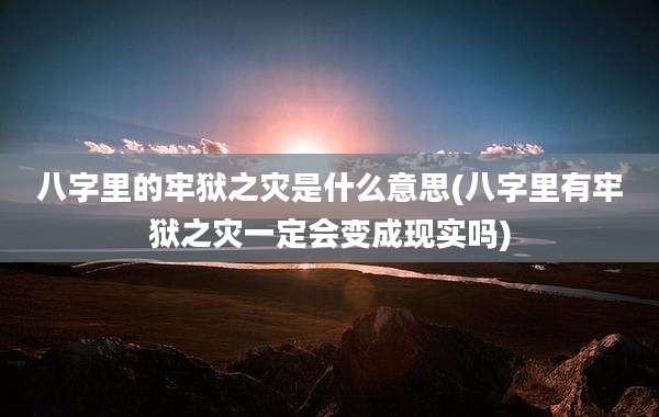 八字里的牢狱之灾是什么意思(八字里有牢狱之灾一定会变成现实吗)