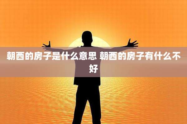 朝西的房子是什么意思 朝西的房子有什么不好