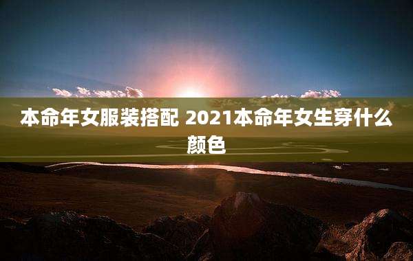 本命年女服装搭配 2021本命年女生穿什么颜色