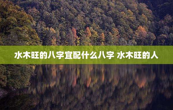 水木旺的八字宜配什么八字 水木旺的人